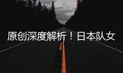 原創深度解析！日本隊女團難撼中國隊，伊藤美誠女單威脅最大????