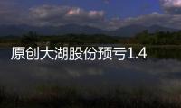 原創大湖股份預虧1.4億元投資新三板資產減值6000萬幾乎虧光