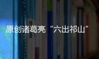 原創(chuàng)諸葛亮“六出祁山”損失有多大？五虎名將只剩一個，將領損失70人