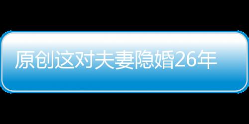 原創這對夫妻隱婚26年，兒子21歲才被大眾熟知，夫妻生活低調