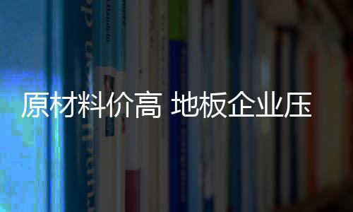 原材料價(jià)高 地板企業(yè)壓力倍增