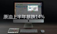 原油上半年暴跌14% 基金經理：拐點正悄悄來到