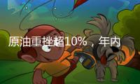 原油重挫超10%，年內油價還有最后一調！