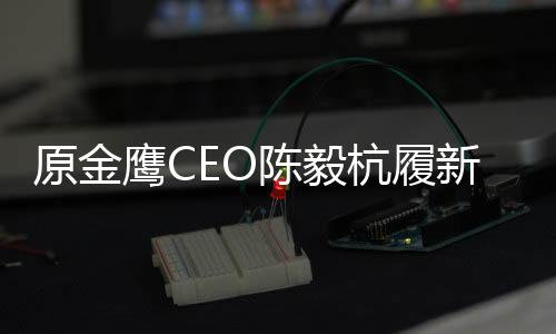 原金鷹CEO陳毅杭履新復星，任復星商業管理集團CEO