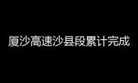 廈沙高速沙縣段累計完成投資9.28億元