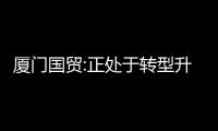 廈門國貿(mào):正處于轉(zhuǎn)型升級過程中,營收和利潤階段性承壓