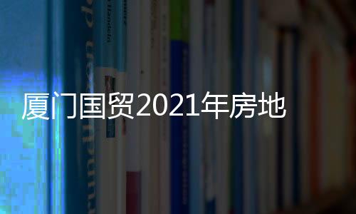 廈門國貿2021年房地產業務營收39.47億,同比降71.28%