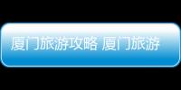 廈門旅游攻略 廈門旅游最佳路線