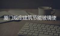 廈門規定建筑節能玻璃使用新規,行業資訊