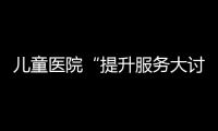 兒童醫院“提升服務大討論月”系列活動報道之一