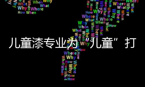 兒童漆專業為“兒童”打造 貴是因為更環保?