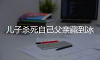 兒子殺死自己父親藏到冰柜中 母親替其頂罪