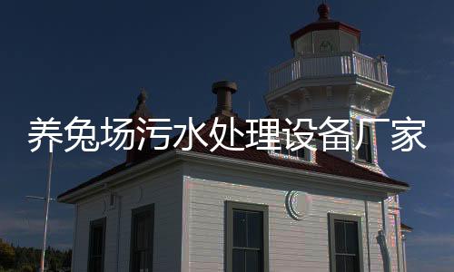 養兔場污水處理設備廠家（兔子養殖廢水處理方法工藝分享）