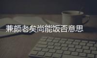 兼頗老矣尚能飯否意思 亷頗老矣尚能飯否什么意思