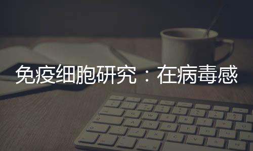 免疫細胞研究：在病毒感染中 T細胞促進宿主的恢復從而提供保護