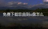 免費下載歌曲到u盤怎么操作（免費下載歌曲到u盤）