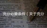 充分必要條件（關(guān)于充分必要條件的基本情況說明介紹）