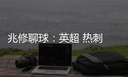 兆修聊球：英超 熱刺 VS 西漢姆聯，英超 曼聯 VS 萊切斯特城