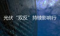 光伏“雙反”持續(xù)影響行業(yè)發(fā)展,行業(yè)資訊