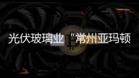 光伏玻璃業“常州亞瑪頓”入選福布斯較有潛力企業,企業新聞