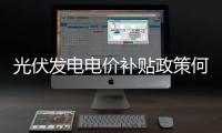 光伏發(fā)電電價補貼政策何時落地,行業(yè)資訊