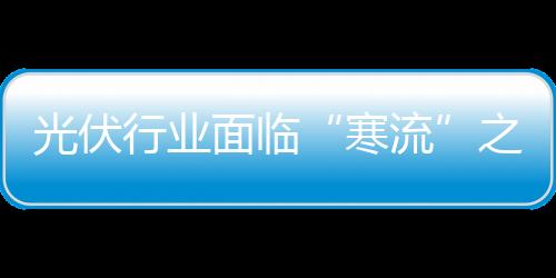 光伏行業面臨“寒流”之際 光伏產品大幅下跌,市場研究