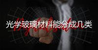 光學玻璃材料能分成幾類  光學玻璃主要原料有哪些,行業資訊