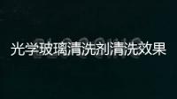 光學玻璃清洗劑清洗效果好不好  怎么使用玻璃清洗機才正確,行業資訊