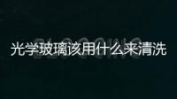 光學玻璃該用什么來清洗  光學玻璃鏡片成分與種類,行業資訊