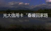 光大信用卡“春暖回家路”：提升春運質感的排頭兵