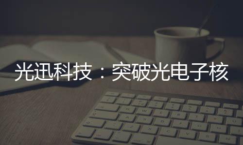 光迅科技：突破光電子核心技術 邁向價值鏈高端