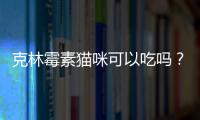 克林霉素貓咪可以吃嗎？貓注射克林霉素劑量