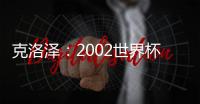 克洛澤：2002世界杯一飛沖天 “克氏空翻”初現(xiàn)江湖