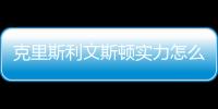 克里斯利文斯頓實力怎么樣？克里斯利文斯頓技術特點介紹