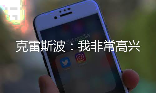 克雷斯波：我非常高興