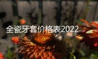 全瓷牙套價格表2022,這有國產/德國/韓國/美國等全瓷牙套價格