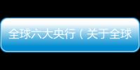 全球六大央行（關于全球六大央行的基本情況說明介紹）