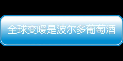 全球變暖是波爾多葡萄酒酒精度上升的唯一原因？