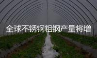 全球不銹鋼粗鋼產量將增長