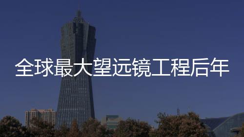 全球最大望遠鏡工程后年開建—新聞—科學網