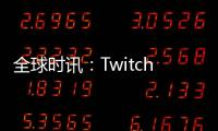 全球時訊：Twitch暫時限制瀏覽器支持 只在Chrome、Edge和Firefox下可工作