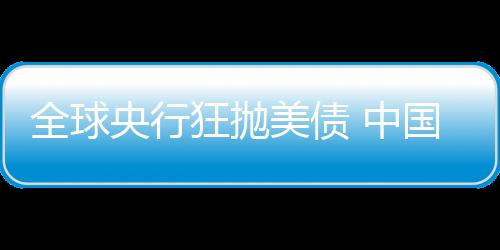 全球央行狂拋美債 中國(guó)5個(gè)月減持1283億美元(圖)