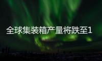 全球集裝箱產量將跌至14年低點