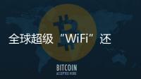 全球超級“WiFi”還遠嗎