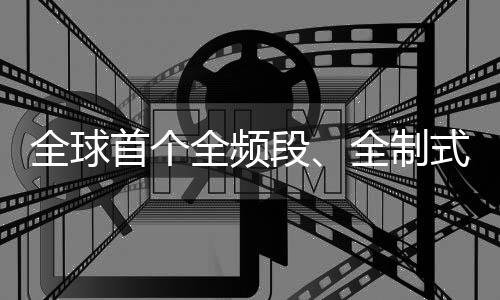 全球首個全頻段、全制式、全場景5G輕量化商用驗證完成