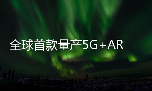 全球首款量產5G+AR眼鏡出爐！居然是他們公司