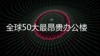 全球50大最昂貴辦公樓榜單：中國(guó)市場(chǎng)占8個(gè)席位（圖）