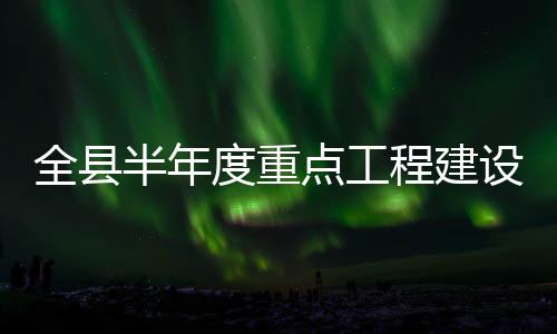 全縣半年度重點工程建設協調推進會召開