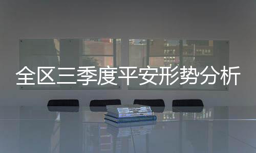 全區三季度平安形勢分析會: 持續奮戰 合力攻堅 確保完成年度總目標