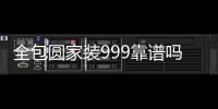 全包圓家裝999靠譜嗎？全包圓家裝怎么樣？